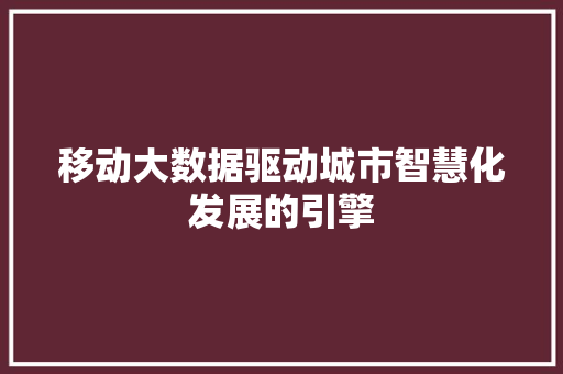 移动大数据驱动城市智慧化发展的引擎  第1张
