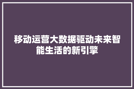 移动运营大数据驱动未来智能生活的新引擎  第1张