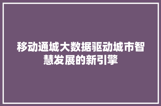 移动通城大数据驱动城市智慧发展的新引擎  第1张