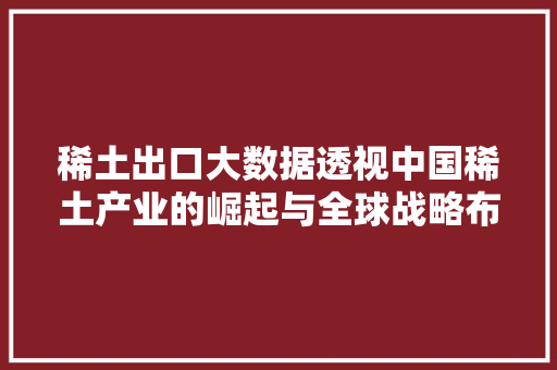 稀土出口大数据透视中国稀土产业的崛起与全球战略布局  第1张