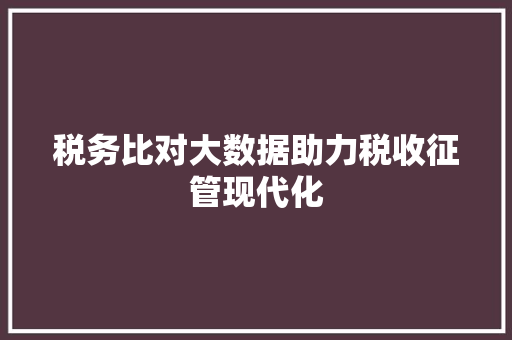 税务比对大数据助力税收征管现代化