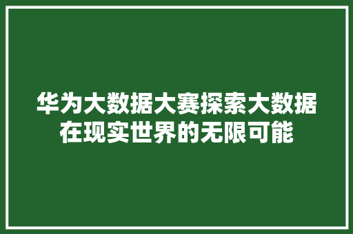 华为大数据大赛探索大数据在现实世界的无限可能  第1张