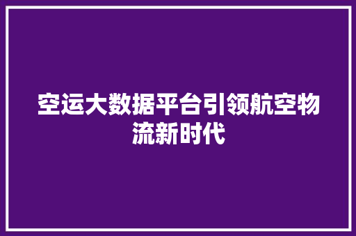 空运大数据平台引领航空物流新时代  第1张