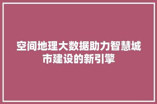 空间地理大数据助力智慧城市建设的新引擎