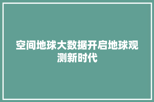 空间地球大数据开启地球观测新时代