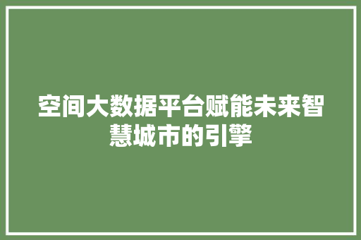 空间大数据平台赋能未来智慧城市的引擎  第1张