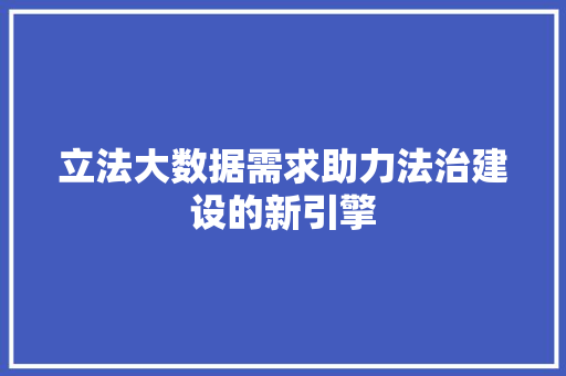 立法大数据需求助力法治建设的新引擎  第1张