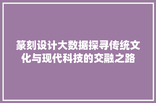 篆刻设计大数据探寻传统文化与现代科技的交融之路  第1张