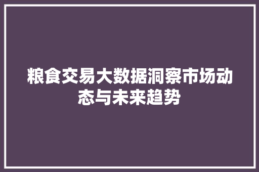 粮食交易大数据洞察市场动态与未来趋势