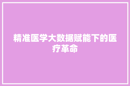 精准医学大数据赋能下的医疗革命  第1张