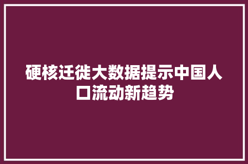 硬核迁徙大数据提示中国人口流动新趋势
