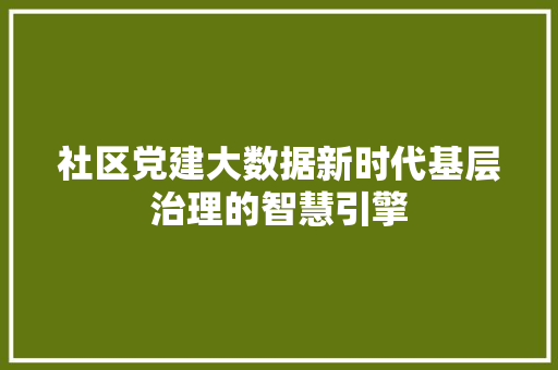 社区党建大数据新时代基层治理的智慧引擎