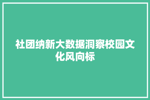 社团纳新大数据洞察校园文化风向标  第1张