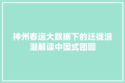神州春运大数据下的迁徙浪潮解读中国式团圆