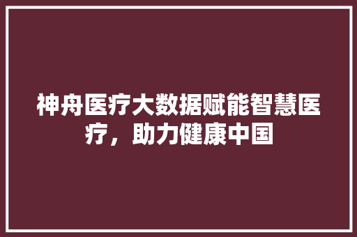 神舟医疗大数据赋能智慧医疗，助力健康中国  第1张