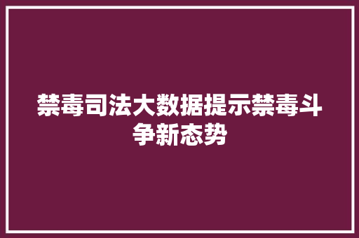 禁毒司法大数据提示禁毒斗争新态势