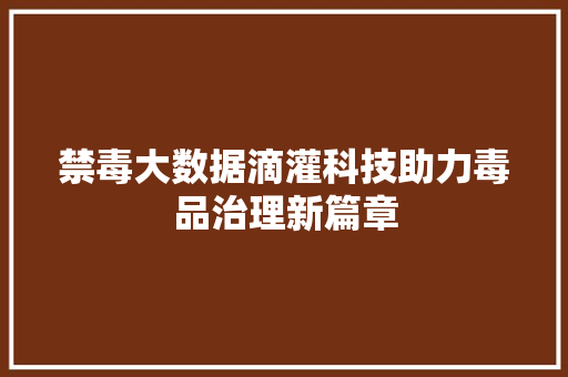禁毒大数据滴灌科技助力毒品治理新篇章