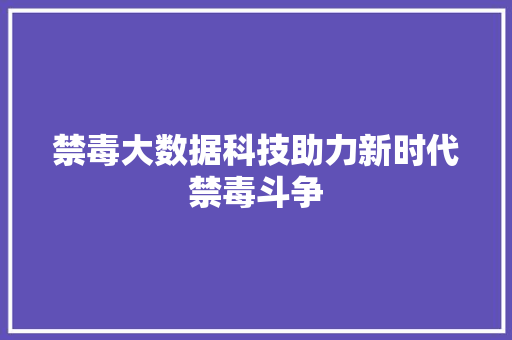 禁毒大数据科技助力新时代禁毒斗争