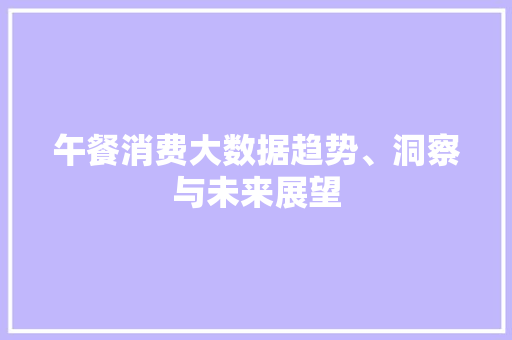午餐消费大数据趋势、洞察与未来展望  第1张