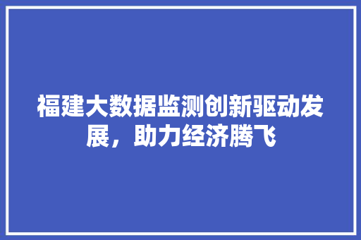 福建大数据监测创新驱动发展，助力经济腾飞