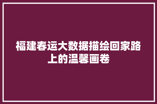 福建春运大数据描绘回家路上的温馨画卷