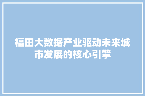 福田大数据产业驱动未来城市发展的核心引擎  第1张