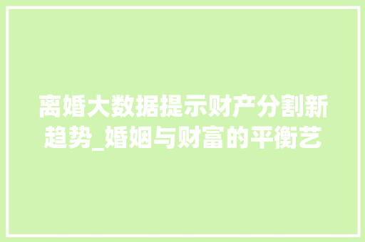离婚大数据提示财产分割新趋势_婚姻与财富的平衡艺术