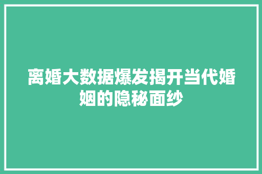 离婚大数据爆发揭开当代婚姻的隐秘面纱  第1张
