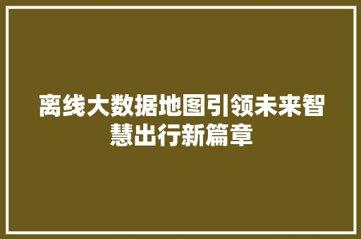 离线大数据地图引领未来智慧出行新篇章