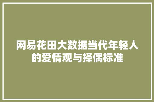 网易花田大数据当代年轻人的爱情观与择偶标准