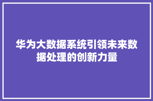 华为大数据系统引领未来数据处理的创新力量  第1张