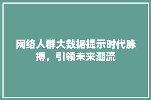 网络人群大数据提示时代脉搏，引领未来潮流
