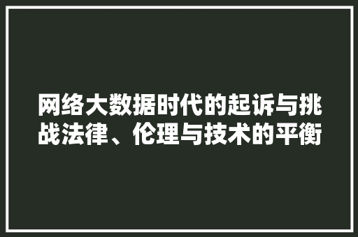 网络大数据时代的起诉与挑战法律、伦理与技术的平衡  第1张