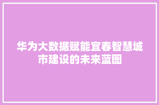 华为大数据赋能宜春智慧城市建设的未来蓝图  第1张