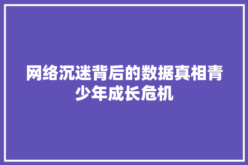 网络沉迷背后的数据真相青少年成长危机