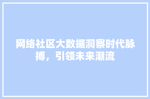 网络社区大数据洞察时代脉搏，引领未来潮流