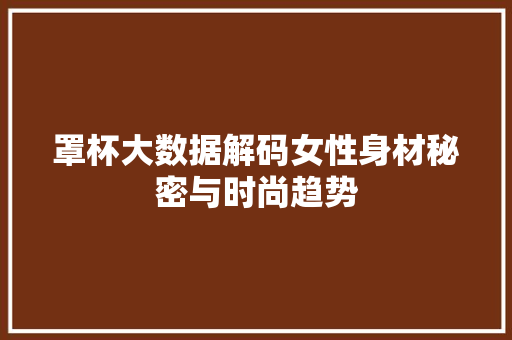 罩杯大数据解码女性身材秘密与时尚趋势  第1张