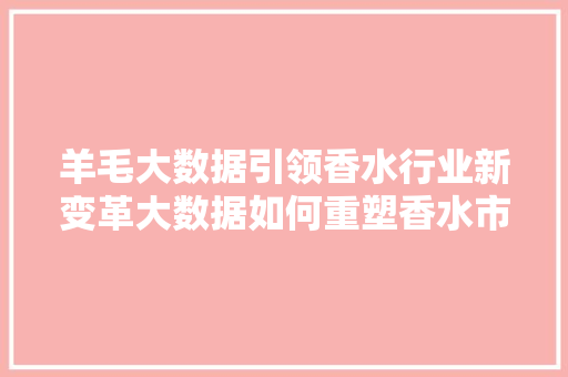 羊毛大数据引领香水行业新变革大数据如何重塑香水市场
