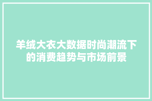 羊绒大衣大数据时尚潮流下的消费趋势与市场前景