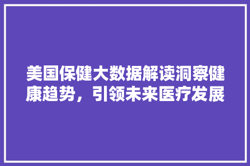 美国保健大数据解读洞察健康趋势，引领未来医疗发展  第1张
