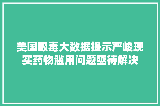 美国吸毒大数据提示严峻现实药物滥用问题亟待解决