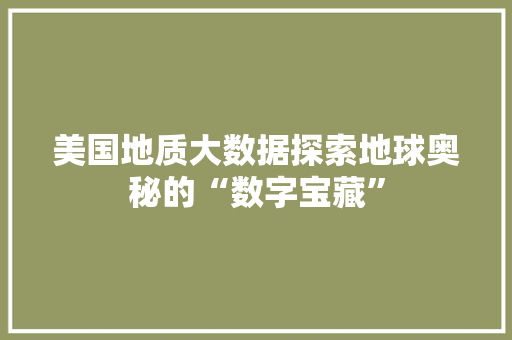 美国地质大数据探索地球奥秘的“数字宝藏”