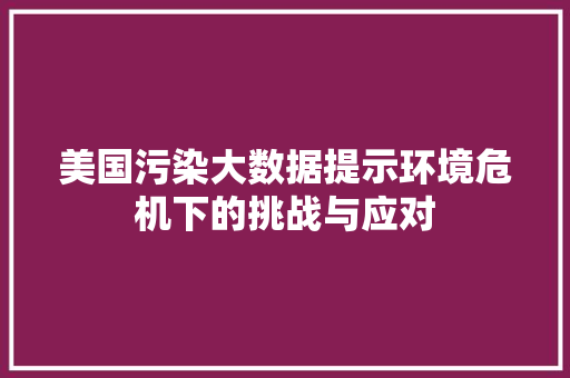 美国污染大数据提示环境危机下的挑战与应对  第1张
