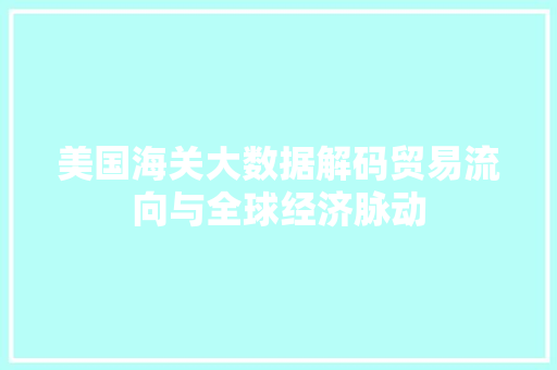 美国海关大数据解码贸易流向与全球经济脉动
