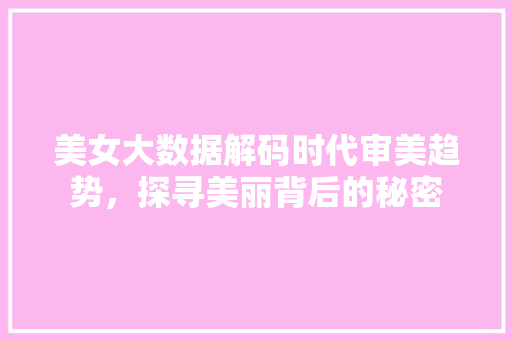 美女大数据解码时代审美趋势，探寻美丽背后的秘密