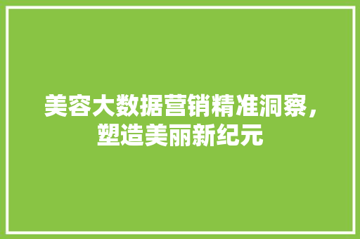 美容大数据营销精准洞察，塑造美丽新纪元