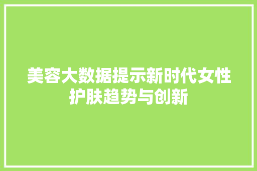 美容大数据提示新时代女性护肤趋势与创新
