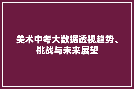 美术中考大数据透视趋势、挑战与未来展望