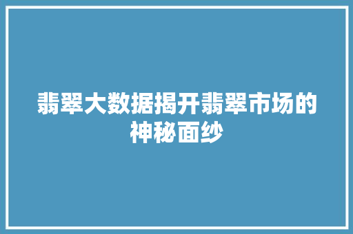 翡翠大数据揭开翡翠市场的神秘面纱