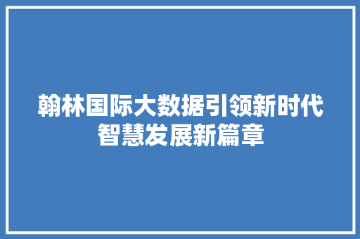 翰林国际大数据引领新时代智慧发展新篇章  第1张